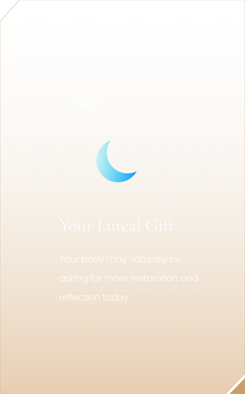 Your Luteal Gift. Your body may naturally be asking for more restoration and reflection today.