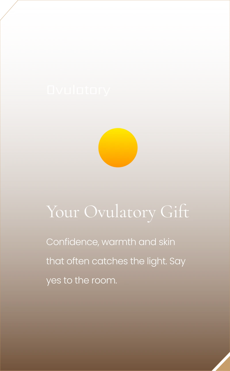 Your Ovulatory Gift. Confidence, warmth and skin that often catches the light. Say yes to the room.